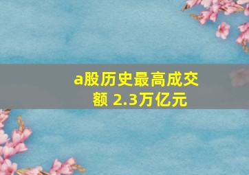 a股历史最高成交额 2.3万亿元